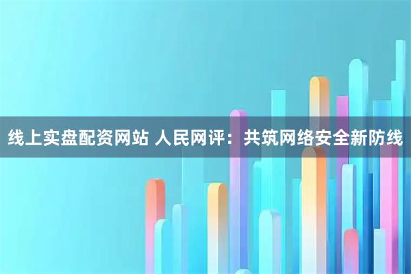 线上实盘配资网站 人民网评：共筑网络安全新防线