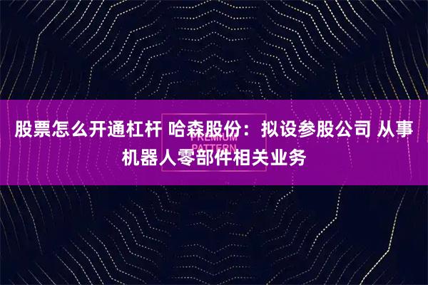 股票怎么开通杠杆 哈森股份：拟设参股公司 从事机器人零部件相关业务