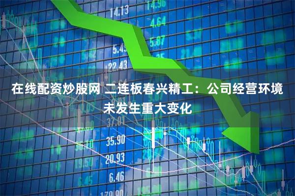 在线配资炒股网 二连板春兴精工：公司经营环境未发生重大变化