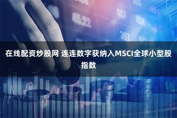 在线配资炒股网 连连数字获纳入MSCI全球小型股指数