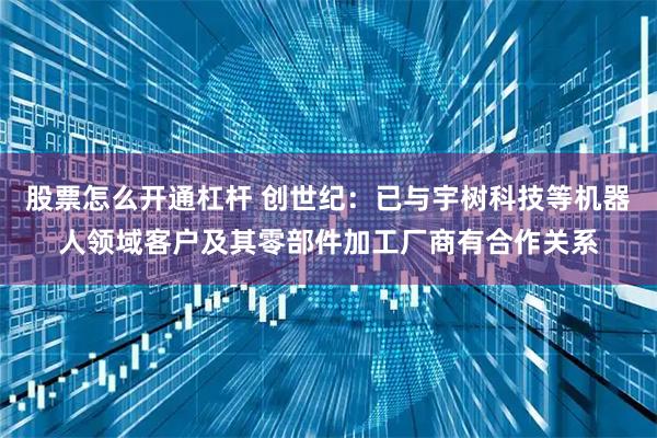 股票怎么开通杠杆 创世纪：已与宇树科技等机器人领域客户及其零部件加工厂商有合作关系