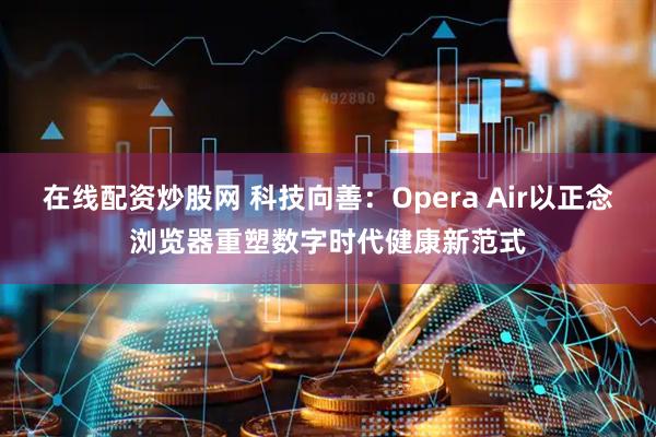 在线配资炒股网 科技向善：Opera Air以正念浏览器重塑数字时代健康新范式