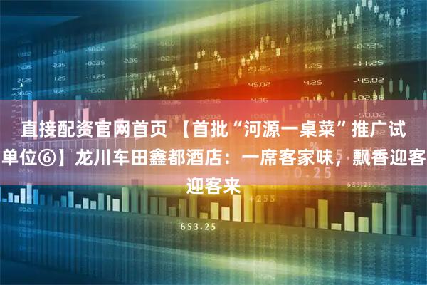 直接配资官网首页 【首批“河源一桌菜”推广试点单位⑥】龙川车田鑫都酒店：一席客家味，飘香迎客来