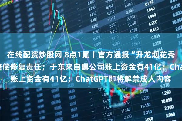 在线配资炒股网 8点1氪丨官方通报“升龙烟花秀”：始祖鸟承担相应赔偿修复责任；于东来自曝公司账上资金有41亿；ChatGPT即将解禁成人内容