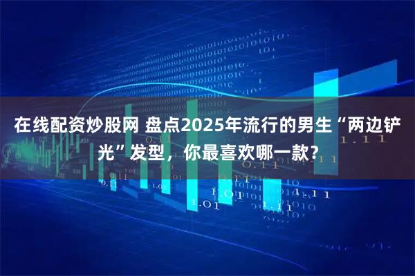在线配资炒股网 盘点2025年流行的男生“两边铲光”发型，你最喜欢哪一款？