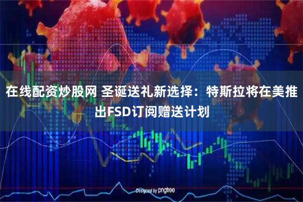 在线配资炒股网 圣诞送礼新选择：特斯拉将在美推出FSD订阅赠送计划