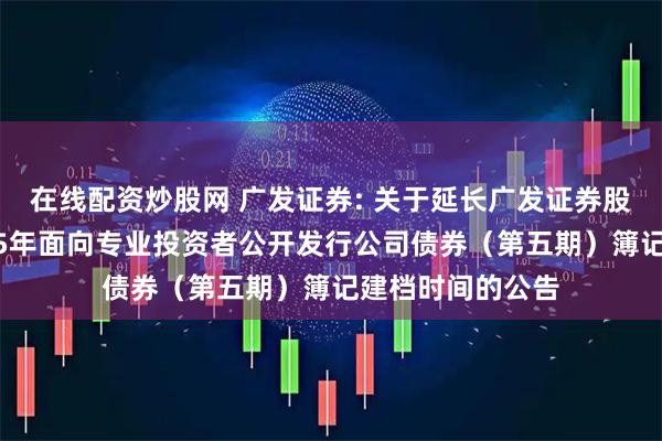 在线配资炒股网 广发证券: 关于延长广发证券股份有限公司2025年面向专业投资者公开发行公司债券（第五期）簿记建档时间的公告
