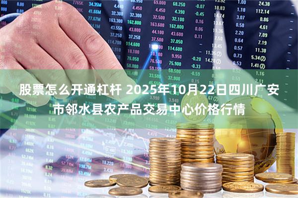 股票怎么开通杠杆 2025年10月22日四川广安市邻水县农产品交易中心价格行情