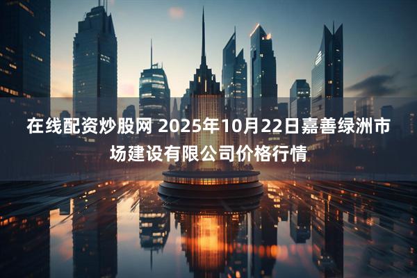 在线配资炒股网 2025年10月22日嘉善绿洲市场建设有限公司价格行情