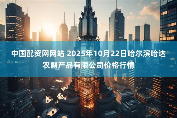 中国配资网网站 2025年10月22日哈尔滨哈达农副产品有限公司价格行情