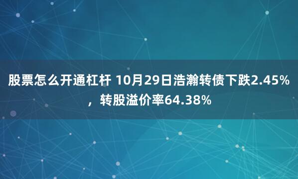 股票怎么开通杠杆 10月29日浩瀚转债下跌2.45%，转股溢价率64.38%