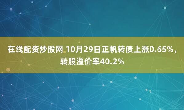 在线配资炒股网 10月29日正帆转债上涨0.65%，转股溢价率40.2%