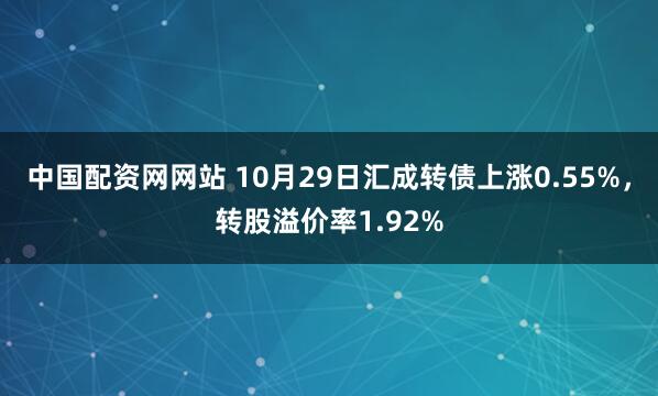 中国配资网网站 10月29日汇成转债上涨0.55%，转股溢价率1.92%