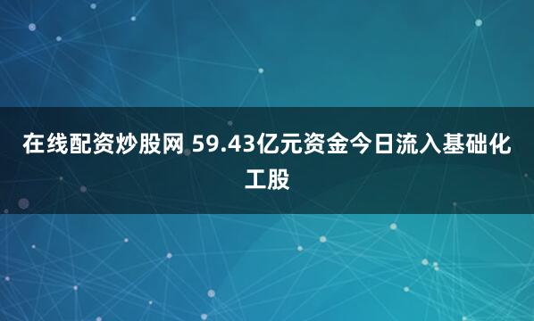 在线配资炒股网 59.43亿元资金今日流入基础化工股