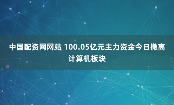 中国配资网网站 100.05亿元主力资金今日撤离计算机板块