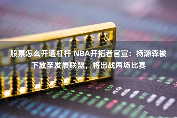 股票怎么开通杠杆 NBA开拓者官宣：杨瀚森被下放至发展联盟，将出战两场比赛