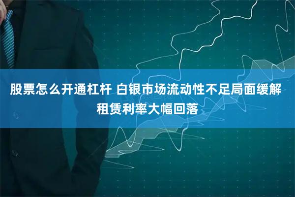 股票怎么开通杠杆 白银市场流动性不足局面缓解 租赁利率大幅回落