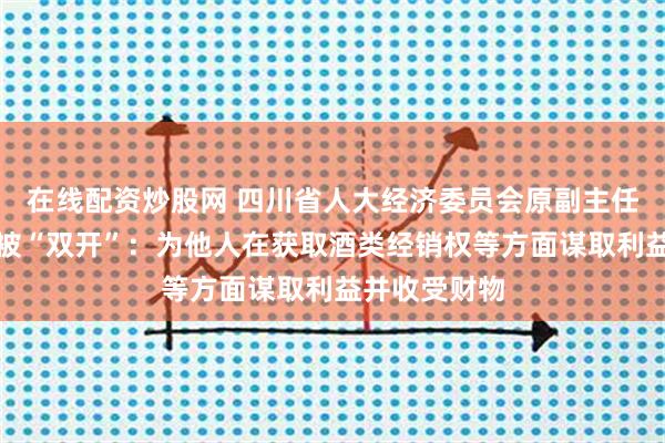 在线配资炒股网 四川省人大经济委员会原副主任委员李曙光被“双开”：为他人在获取酒类经销权等方面谋取利益并收受财物