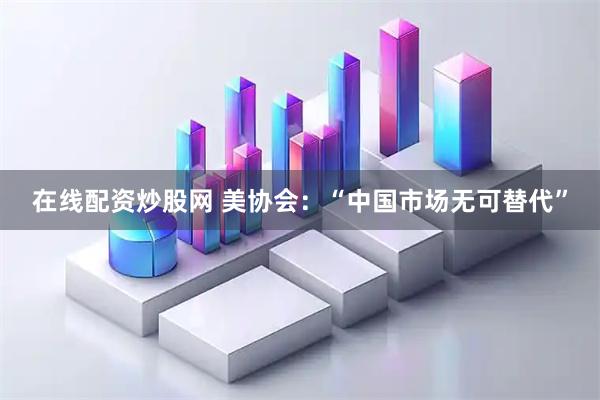 在线配资炒股网 美协会：“中国市场无可替代”