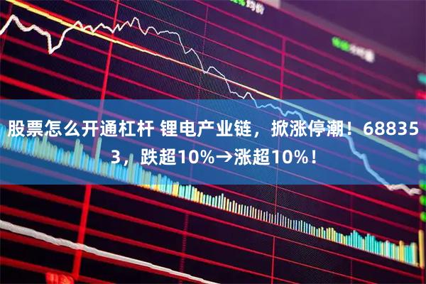 股票怎么开通杠杆 锂电产业链，掀涨停潮！688353，跌超10%→涨超10%！