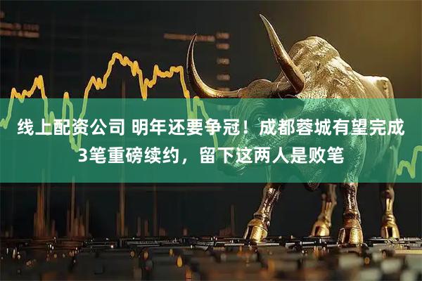 线上配资公司 明年还要争冠！成都蓉城有望完成3笔重磅续约，留下这两人是败笔