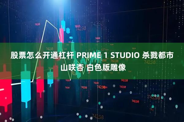 股票怎么开通杠杆 PRIME 1 STUDIO 杀戮都市 山咲杏 白色版雕像