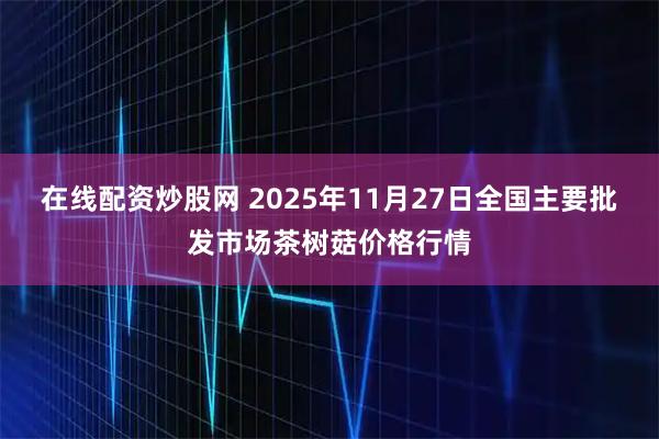 在线配资炒股网 2025年11月27日全国主要批发市场茶树菇价格行情