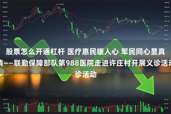 股票怎么开通杠杆 医疗惠民暖人心 军民同心显真情——联勤保障部队第988医院走进许庄村开展义诊活动