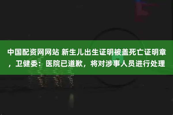 中国配资网网站 新生儿出生证明被盖死亡证明章，卫健委：医院已道歉，将对涉事人员进行处理