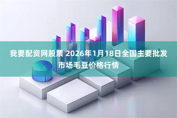 我要配资网股票 2026年1月18日全国主要批发市场毛豆价格行情