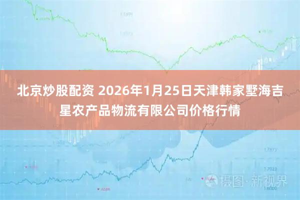 北京炒股配资 2026年1月25日天津韩家墅海吉星农产品物流有限公司价格行情