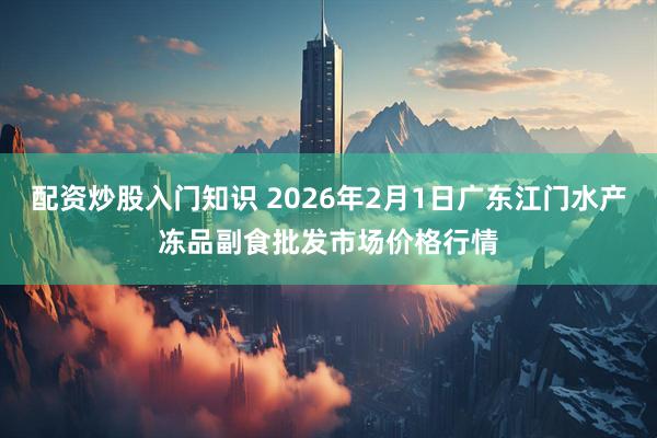 配资炒股入门知识 2026年2月1日广东江门水产冻品副食批发市场价格行情