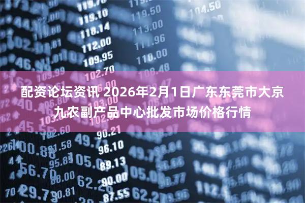 配资论坛资讯 2026年2月1日广东东莞市大京九农副产品中心批发市场价格行情