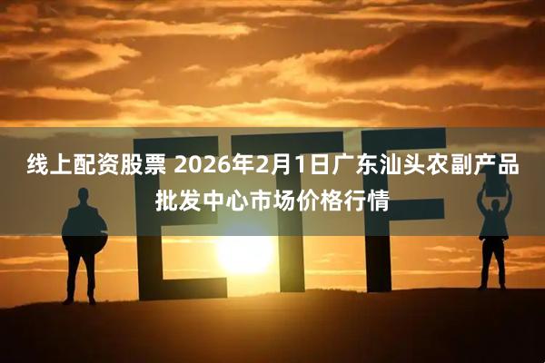 线上配资股票 2026年2月1日广东汕头农副产品批发中心市场价格行情