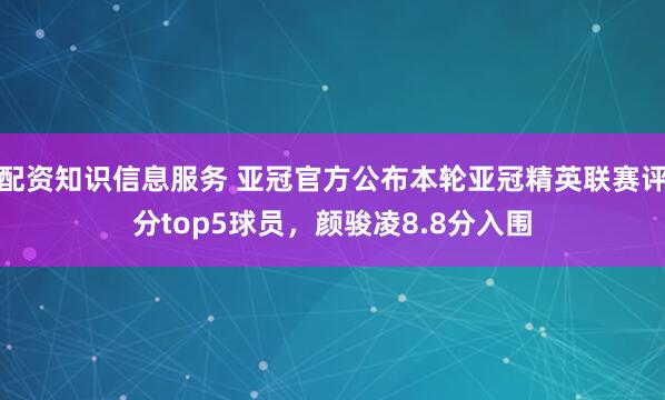 配资知识信息服务 亚冠官方公布本轮亚冠精英联赛评分top5球员，颜骏凌8.8分入围