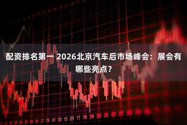 配资排名第一 2026北京汽车后市场峰会：展会有哪些亮点？