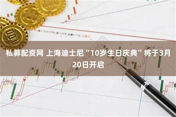 私募配资网 上海迪士尼“10岁生日庆典”将于3月20日开启