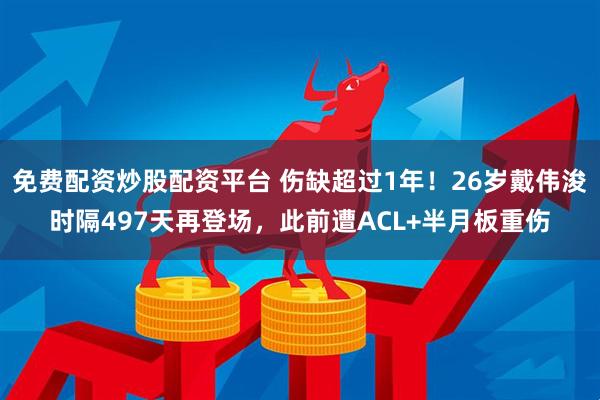 免费配资炒股配资平台 伤缺超过1年！26岁戴伟浚时隔497天再登场，此前遭ACL+半月板重伤