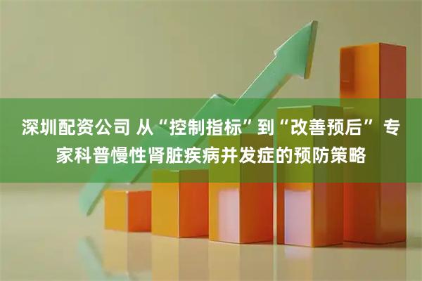 深圳配资公司 从“控制指标”到“改善预后” 专家科普慢性肾脏疾病并发症的预防策略
