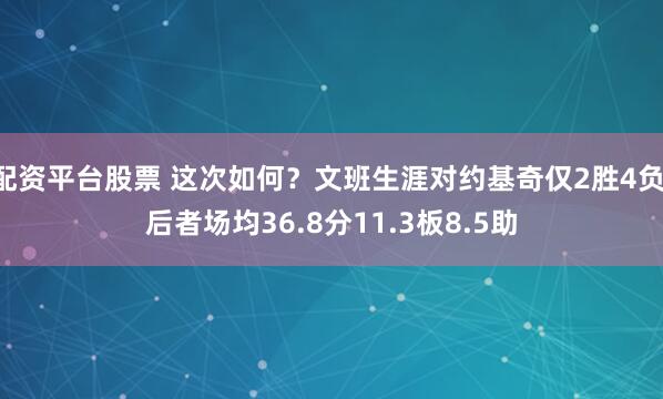 配资平台股票 这次如何？文班生涯对约基奇仅2胜4负 后者场均36.8分11.3板8.5助