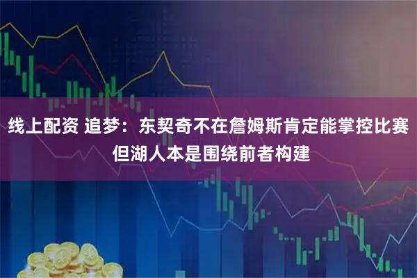 线上配资 追梦：东契奇不在詹姆斯肯定能掌控比赛 但湖人本是围绕前者构建