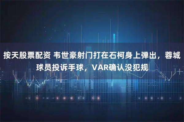 按天股票配资 韦世豪射门打在石柯身上弹出，蓉城球员投诉手球，VAR确认没犯规
