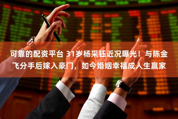 可靠的配资平台 31岁杨采钰近况曝光！与陈金飞分手后嫁入豪门，如今婚姻幸福成人生赢家