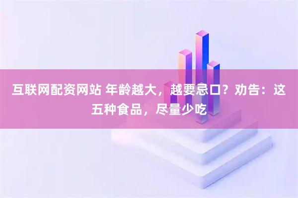 互联网配资网站 年龄越大，越要忌口？劝告：这五种食品，尽量少吃