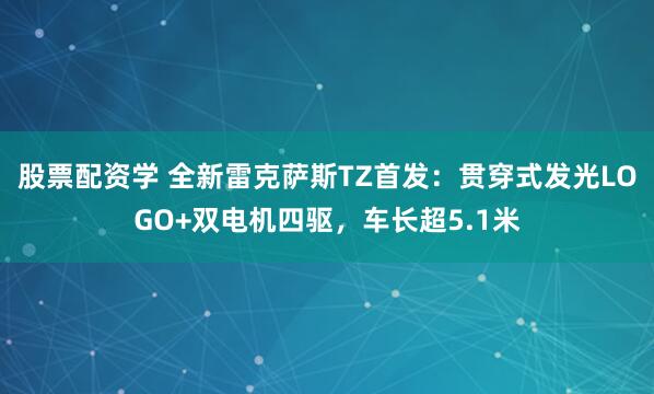 股票配资学 全新雷克萨斯TZ首发：贯穿式发光LOGO+双电机四驱，车长超5.1米