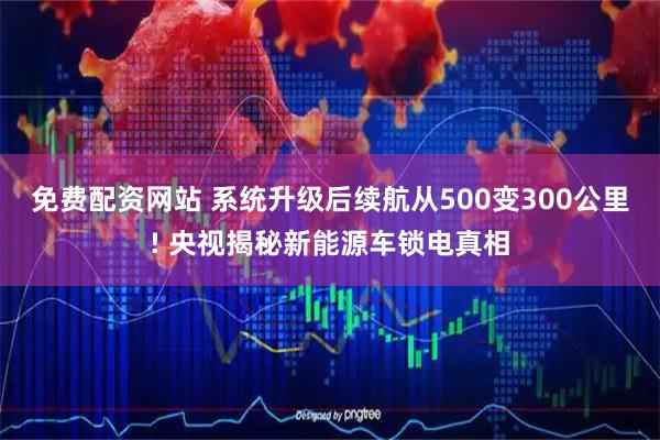 免费配资网站 系统升级后续航从500变300公里! 央视揭秘新能源车锁电真相