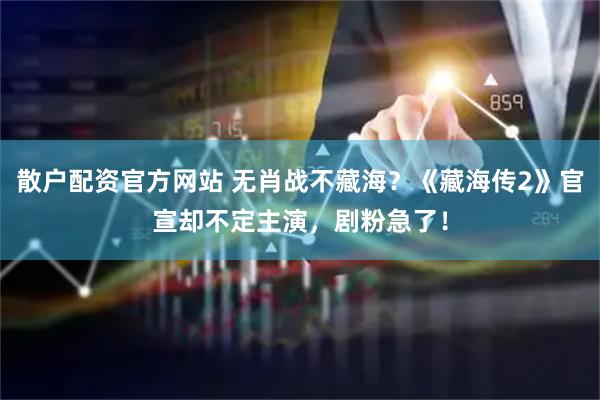散户配资官方网站 无肖战不藏海？《藏海传2》官宣却不定主演，剧粉急了！