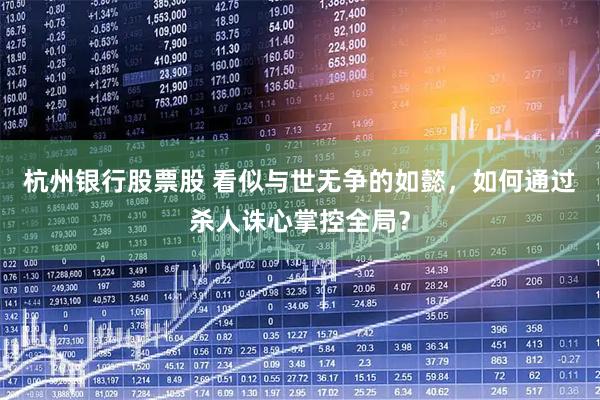 杭州银行股票股 看似与世无争的如懿，如何通过杀人诛心掌控全局？