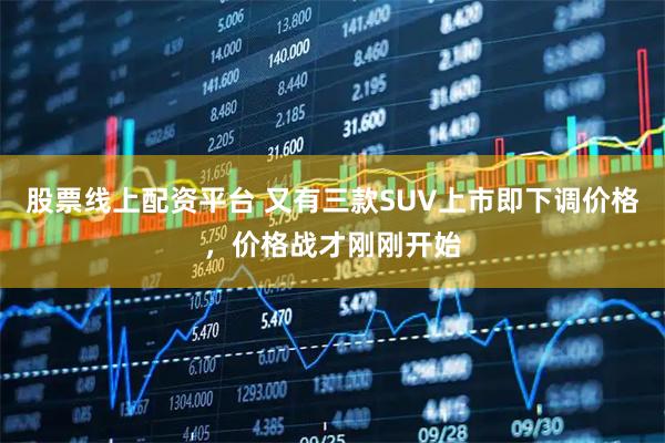 股票线上配资平台 又有三款SUV上市即下调价格，价格战才刚刚开始
