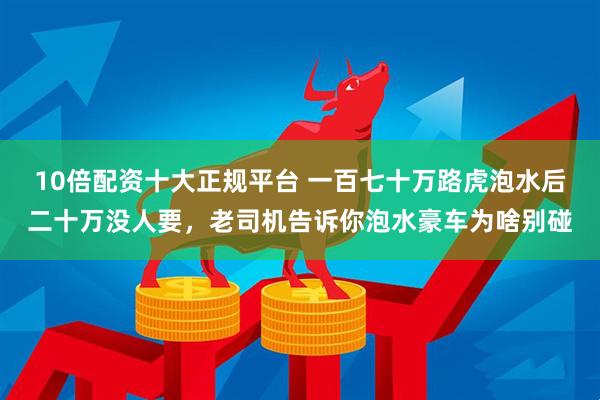 10倍配资十大正规平台 一百七十万路虎泡水后二十万没人要，老司机告诉你泡水豪车为啥别碰